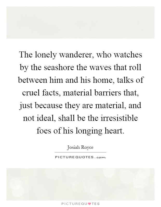 The lonely wanderer, who watches by the seashore the waves that roll between him and his home, talks of cruel facts, material barriers that, just because they are material, and not ideal, shall be the irresistible foes of his longing heart Picture Quote #1