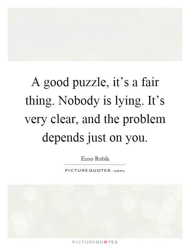 A good puzzle, it's a fair thing. Nobody is lying. It's very clear, and the problem depends just on you Picture Quote #1