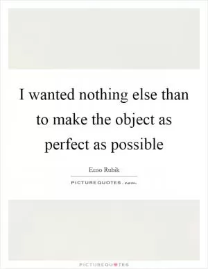 I wanted nothing else than to make the object as perfect as possible Picture Quote #1