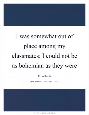I was somewhat out of place among my classmates; I could not be as bohemian as they were Picture Quote #1