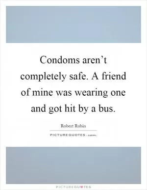 Condoms aren’t completely safe. A friend of mine was wearing one and got hit by a bus Picture Quote #1