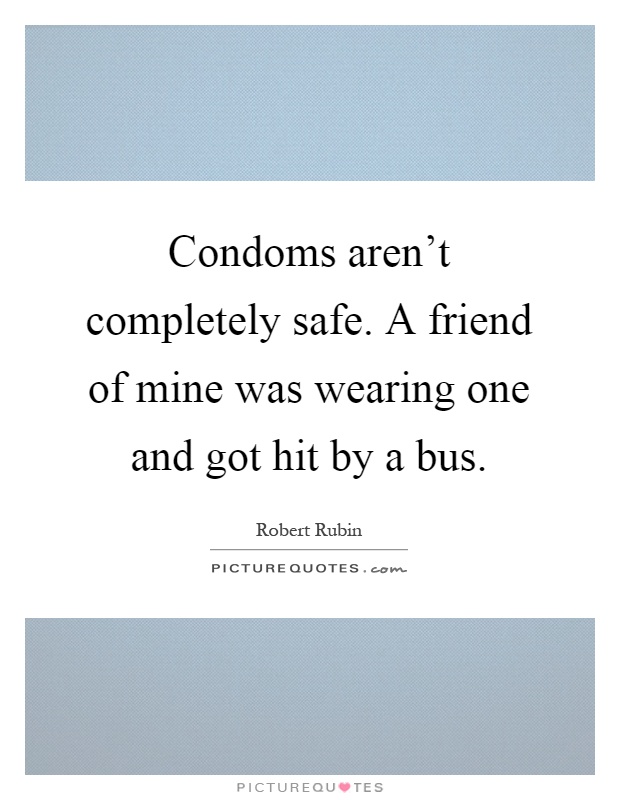 Condoms aren't completely safe. A friend of mine was wearing one and got hit by a bus Picture Quote #1