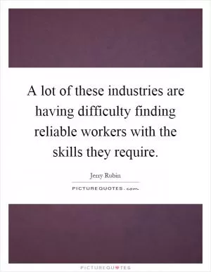 A lot of these industries are having difficulty finding reliable workers with the skills they require Picture Quote #1