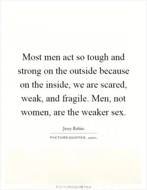 Most men act so tough and strong on the outside because on the inside, we are scared, weak, and fragile. Men, not women, are the weaker sex Picture Quote #1
