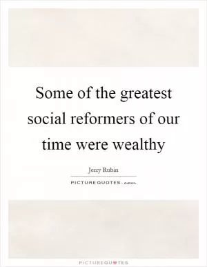 Some of the greatest social reformers of our time were wealthy Picture Quote #1