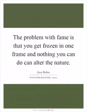 The problem with fame is that you get frozen in one frame and nothing you can do can alter the nature Picture Quote #1