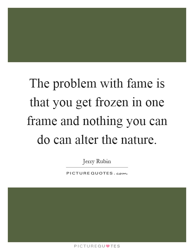 The problem with fame is that you get frozen in one frame and nothing you can do can alter the nature Picture Quote #1