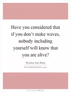 Have you considered that if you don’t make waves, nobody including yourself will know that you are alive? Picture Quote #1