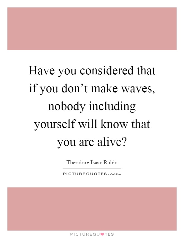 Have you considered that if you don't make waves, nobody including yourself will know that you are alive? Picture Quote #1