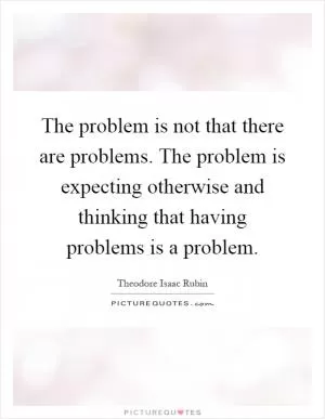 The problem is not that there are problems. The problem is expecting otherwise and thinking that having problems is a problem Picture Quote #1