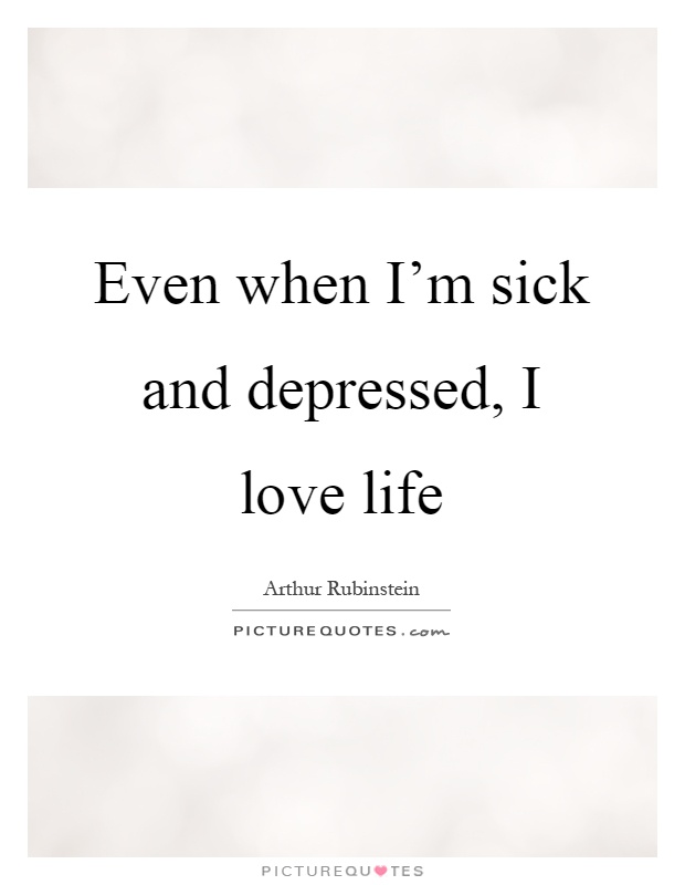 Even when I'm sick and depressed, I love life Picture Quote #1