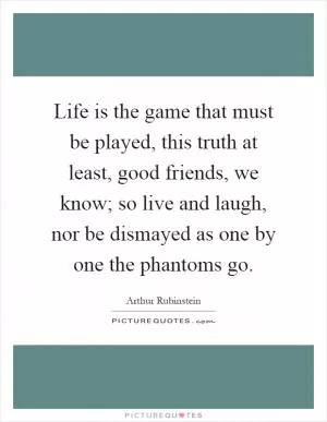 Life is the game that must be played, this truth at least, good friends, we know; so live and laugh, nor be dismayed as one by one the phantoms go Picture Quote #1