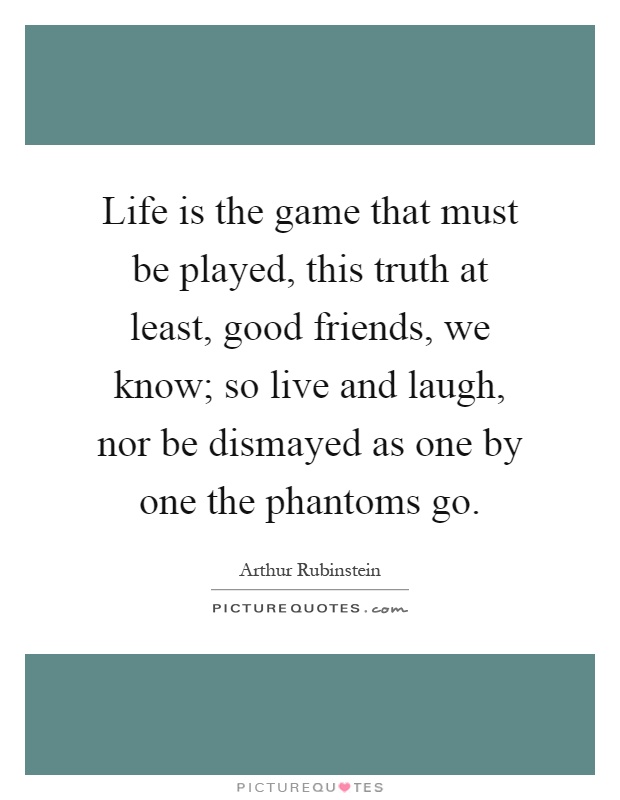 Life is the game that must be played, this truth at least, good friends, we know; so live and laugh, nor be dismayed as one by one the phantoms go Picture Quote #1