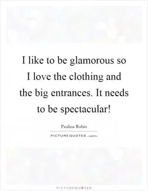 I like to be glamorous so I love the clothing and the big entrances. It needs to be spectacular! Picture Quote #1