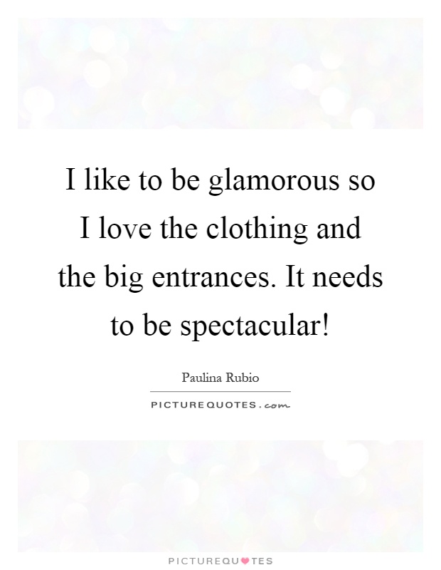 I like to be glamorous so I love the clothing and the big entrances. It needs to be spectacular! Picture Quote #1
