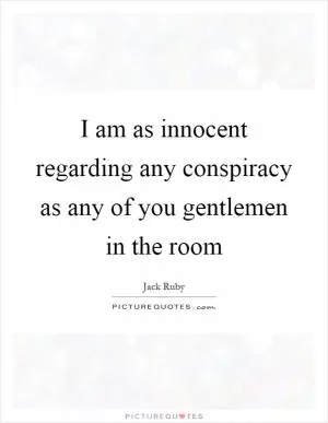 I am as innocent regarding any conspiracy as any of you gentlemen in the room Picture Quote #1