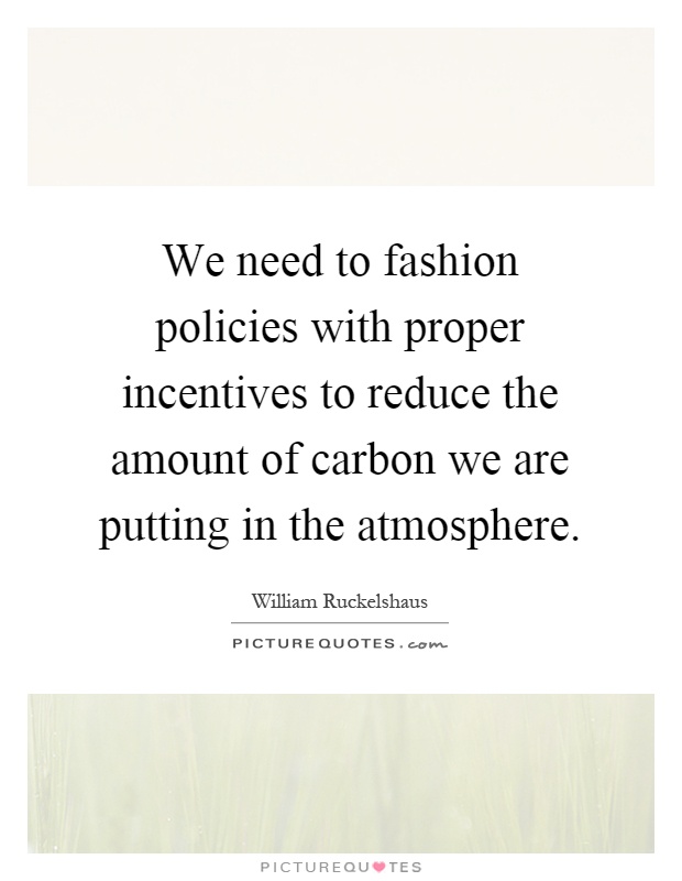 We need to fashion policies with proper incentives to reduce the amount of carbon we are putting in the atmosphere Picture Quote #1