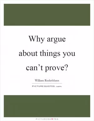 Why argue about things you can’t prove? Picture Quote #1