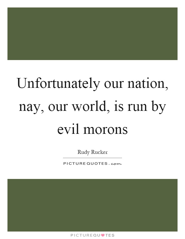 Unfortunately our nation, nay, our world, is run by evil morons Picture Quote #1