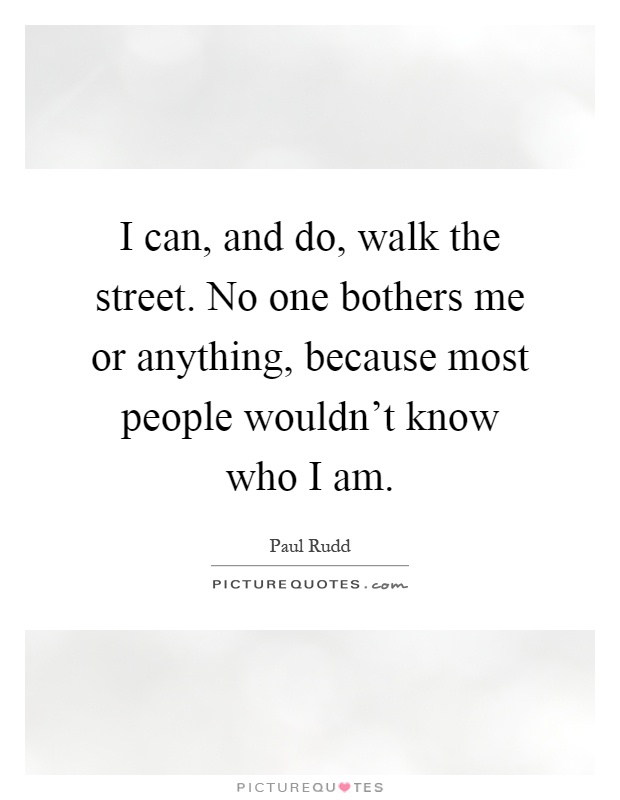 I can, and do, walk the street. No one bothers me or anything, because most people wouldn't know who I am Picture Quote #1