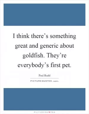 I think there’s something great and generic about goldfish. They’re everybody’s first pet Picture Quote #1