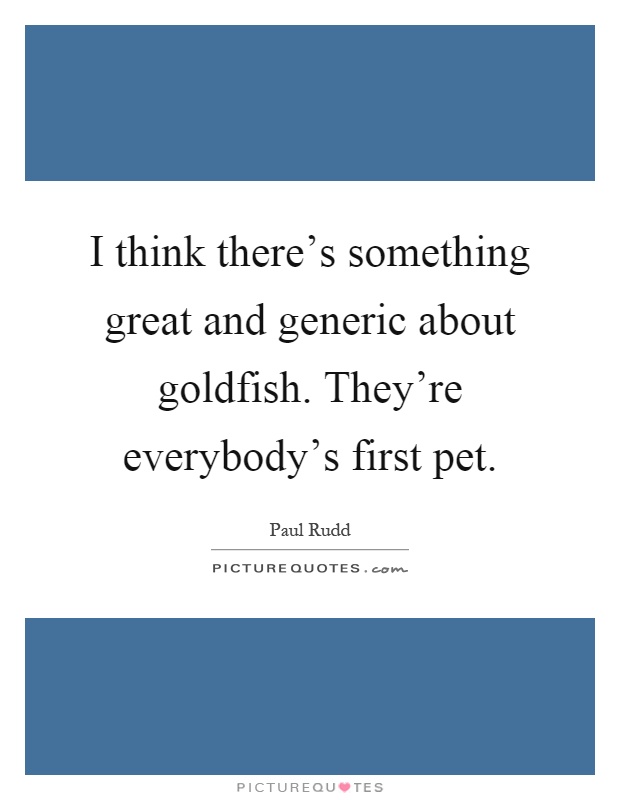 I think there's something great and generic about goldfish. They're everybody's first pet Picture Quote #1