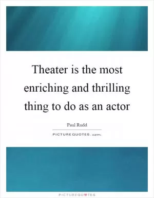 Theater is the most enriching and thrilling thing to do as an actor Picture Quote #1