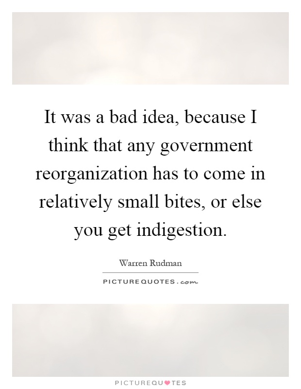 It was a bad idea, because I think that any government reorganization has to come in relatively small bites, or else you get indigestion Picture Quote #1