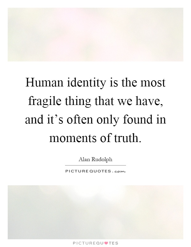 Human identity is the most fragile thing that we have, and it's often only found in moments of truth Picture Quote #1