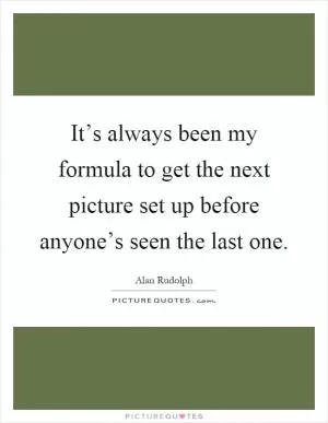 It’s always been my formula to get the next picture set up before anyone’s seen the last one Picture Quote #1