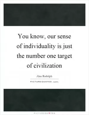 You know, our sense of individuality is just the number one target of civilization Picture Quote #1