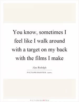 You know, sometimes I feel like I walk around with a target on my back with the films I make Picture Quote #1