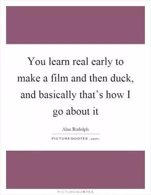 You learn real early to make a film and then duck, and basically that’s how I go about it Picture Quote #1