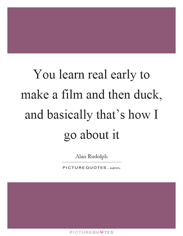 You learn real early to make a film and then duck, and basically that's how I go about it Picture Quote #1