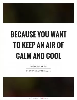 Because you want to keep an air of calm and cool Picture Quote #1