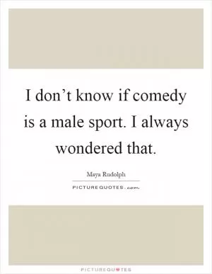 I don’t know if comedy is a male sport. I always wondered that Picture Quote #1