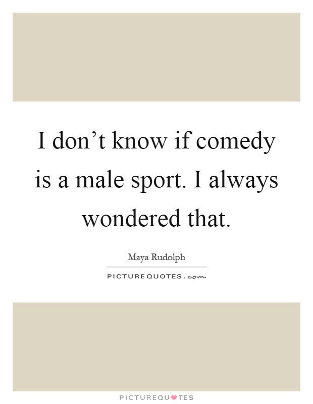 I don't know if comedy is a male sport. I always wondered that Picture Quote #1