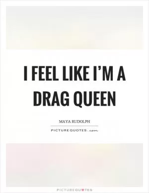 I feel like I’m a drag queen Picture Quote #1