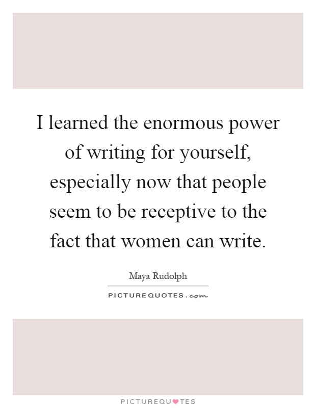 I learned the enormous power of writing for yourself, especially now that people seem to be receptive to the fact that women can write Picture Quote #1