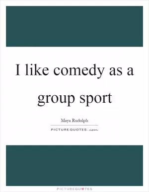 I like comedy as a group sport Picture Quote #1
