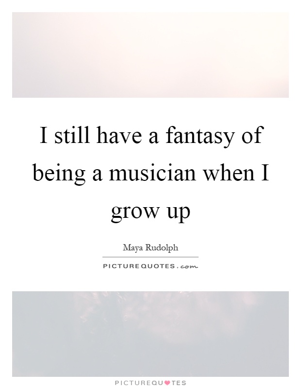 I still have a fantasy of being a musician when I grow up Picture Quote #1