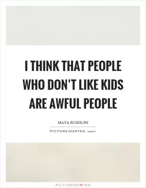 I think that people who don’t like kids are awful people Picture Quote #1