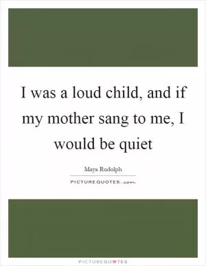 I was a loud child, and if my mother sang to me, I would be quiet Picture Quote #1