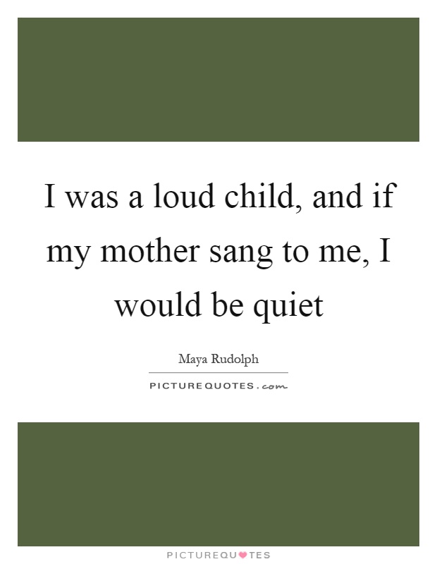 I was a loud child, and if my mother sang to me, I would be quiet Picture Quote #1