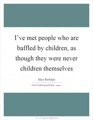 I’ve met people who are baffled by children, as though they were never children themselves Picture Quote #1