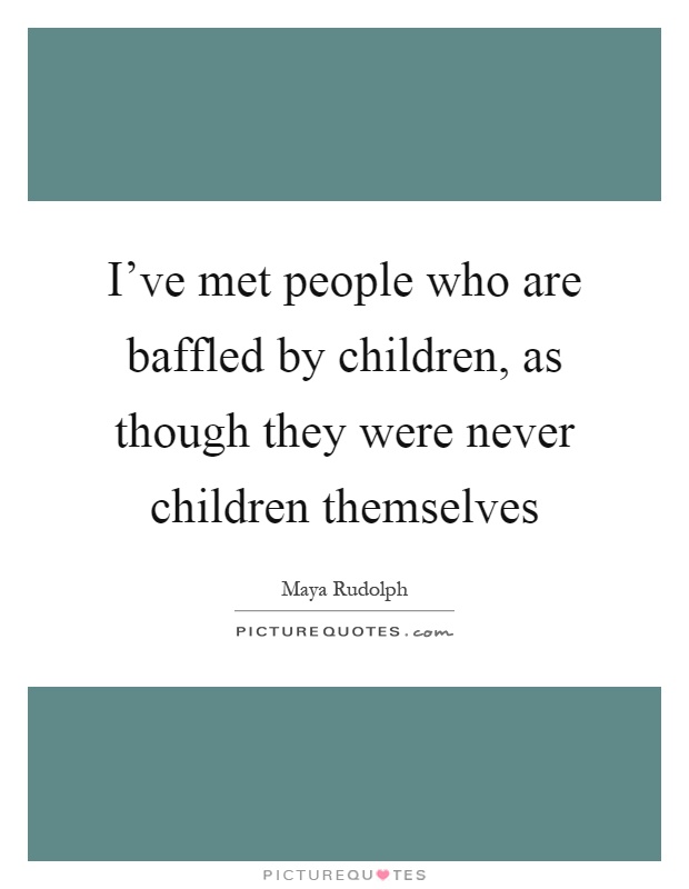 I've met people who are baffled by children, as though they were never children themselves Picture Quote #1