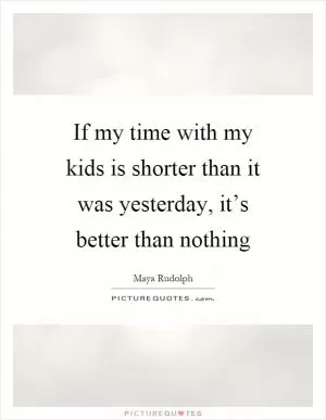 If my time with my kids is shorter than it was yesterday, it’s better than nothing Picture Quote #1