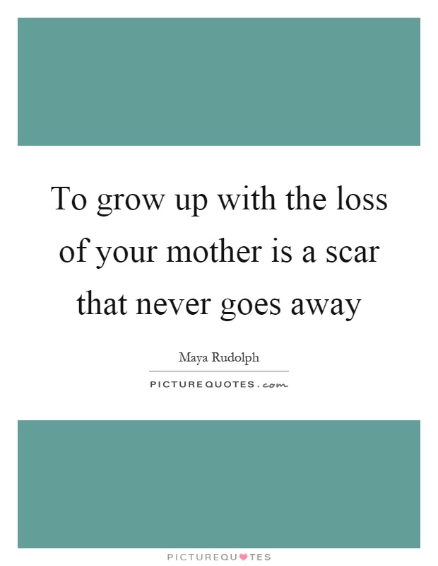To grow up with the loss of your mother is a scar that never goes away Picture Quote #1