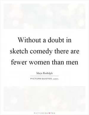 Without a doubt in sketch comedy there are fewer women than men Picture Quote #1