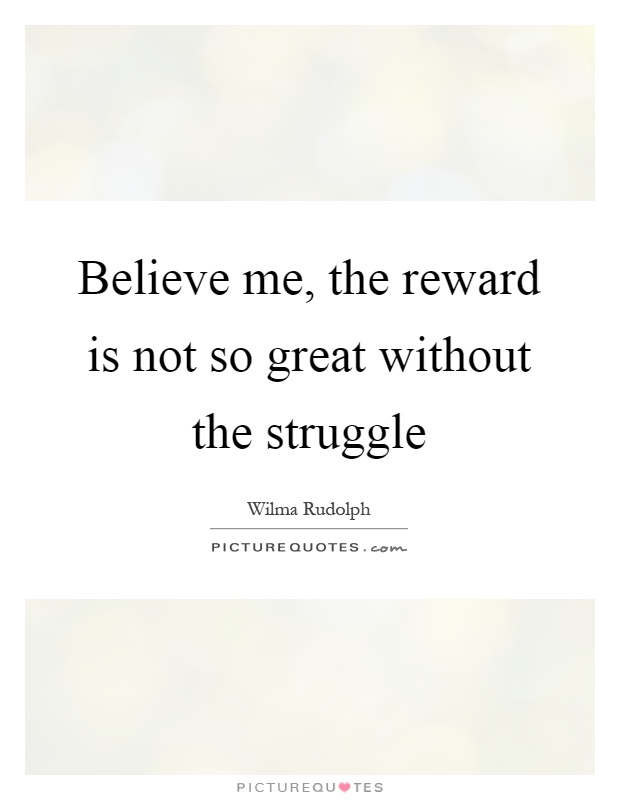 Believe me, the reward is not so great without the struggle Picture Quote #1